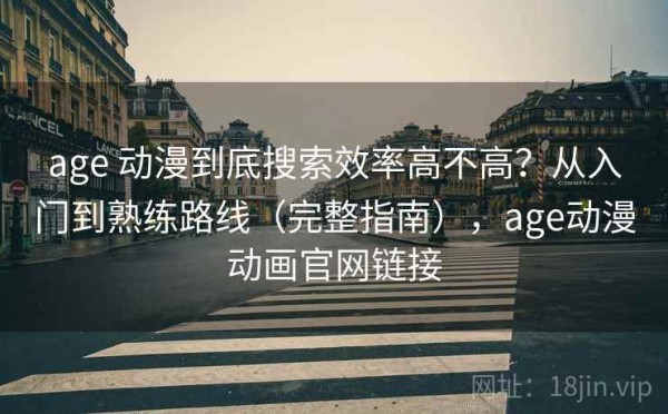 age 动漫到底搜索效率高不高？从入门到熟练路线（完整指南），age动漫动画官网链接