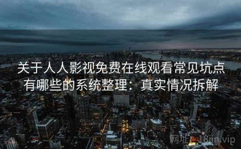 关于人人影视免费在线观看常见坑点有哪些的系统整理：真实情况拆解