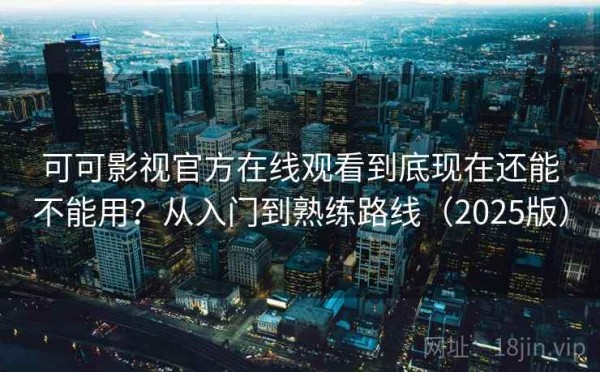 可可影视官方在线观看到底现在还能不能用？从入门到熟练路线（2025版）