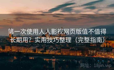 第一次使用人人影视网页版值不值得长期用？实用技巧整理（完整指南）