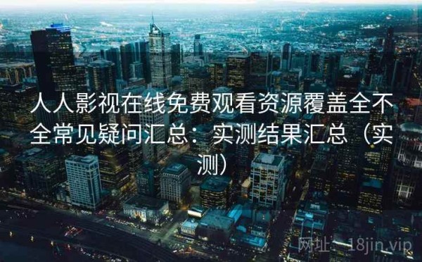 人人影视在线免费观看资源覆盖全不全常见疑问汇总：实测结果汇总（实测）