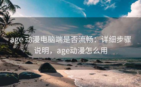 age 动漫电脑端是否流畅：详细步骤说明，age动漫怎么用