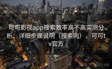 可可影视app搜索效率高不高实测分析：详细步骤说明（搜索向），可可tv官方