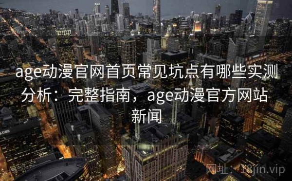 age动漫官网首页常见坑点有哪些实测分析：完整指南，age动漫官方网站 新闻