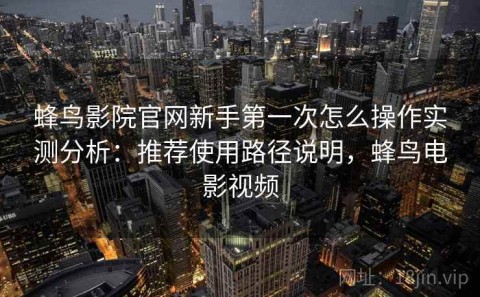 蜂鸟影院官网新手第一次怎么操作实测分析：推荐使用路径说明，蜂鸟电影视频