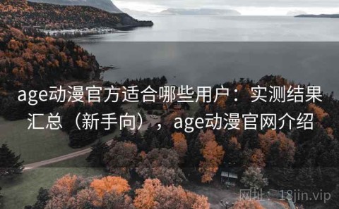 age动漫官方适合哪些用户：实测结果汇总（新手向），age动漫官网介绍