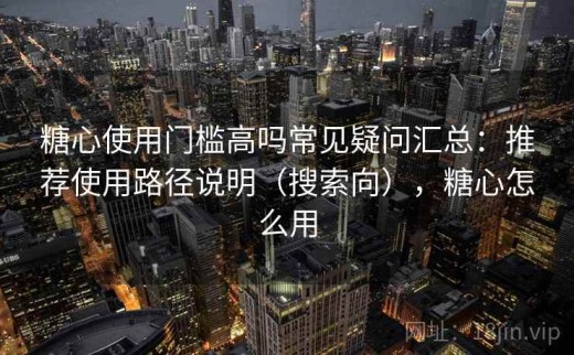 糖心使用门槛高吗常见疑问汇总：推荐使用路径说明（搜索向），糖心怎么用