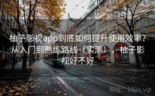柚子影视app到底如何提升使用效率？从入门到熟练路线（实测），柚子影视好不好