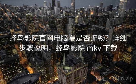 蜂鸟影院官网电脑端是否流畅？详细步骤说明，蜂鸟影院 mkv 下载
