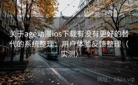 关于age动漫ios下载有没有更好的替代的系统整理：用户体验反馈整理（实测）