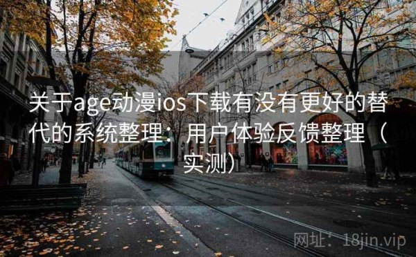 关于age动漫ios下载有没有更好的替代的系统整理：用户体验反馈整理（实测）