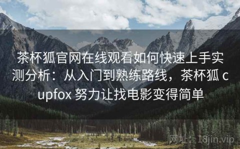 茶杯狐官网在线观看如何快速上手实测分析：从入门到熟练路线，茶杯狐 cupfox 努力让找电影变得简单