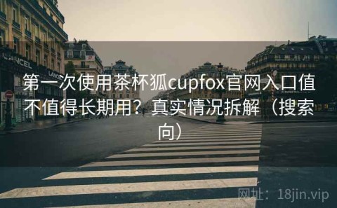 第一次使用茶杯狐cupfox官网入口值不值得长期用？真实情况拆解（搜索向）