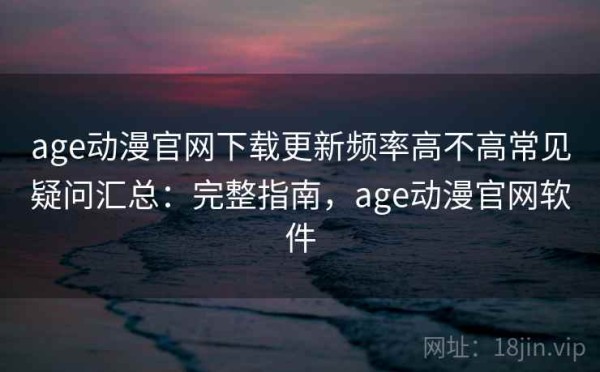 age动漫官网下载更新频率高不高常见疑问汇总：完整指南，age动漫官网软件