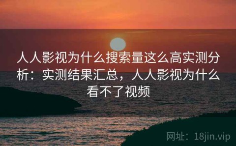 人人影视为什么搜索量这么高实测分析：实测结果汇总，人人影视为什么看不了视频