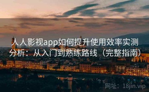 人人影视app如何提升使用效率实测分析：从入门到熟练路线（完整指南）