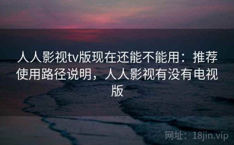 人人影视tv版现在还能不能用：推荐使用路径说明，人人影视有没有电视版