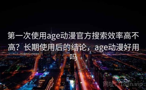 第一次使用age动漫官方搜索效率高不高？长期使用后的结论，age动漫好用吗