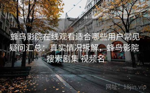 蜂鸟影院在线观看适合哪些用户常见疑问汇总：真实情况拆解，蜂鸟影院 搜索剧集 视频名