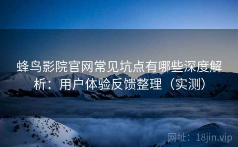 蜂鸟影院官网常见坑点有哪些深度解析：用户体验反馈整理（实测）