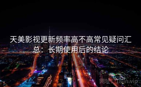 天美影视更新频率高不高常见疑问汇总：长期使用后的结论