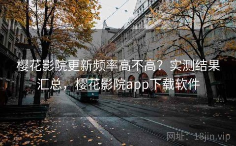 樱花影院更新频率高不高？实测结果汇总，樱花影院app下载软件