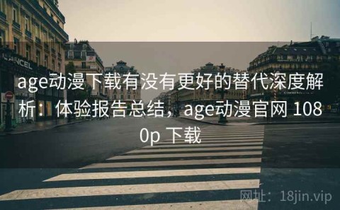 age动漫下载有没有更好的替代深度解析：体验报告总结，age动漫官网 1080p 下载