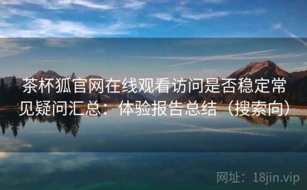 茶杯狐官网在线观看访问是否稳定常见疑问汇总：体验报告总结（搜索向）