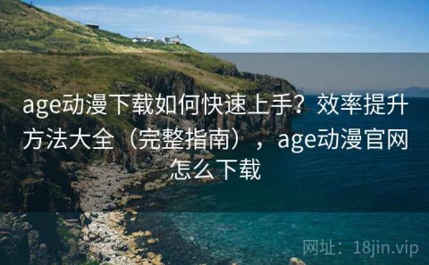 age动漫下载如何快速上手？效率提升方法大全（完整指南），age动漫官网怎么下载