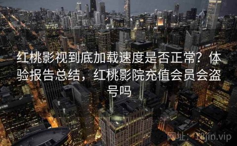 红桃影视到底加载速度是否正常？体验报告总结，红桃影院充值会员会盗号吗