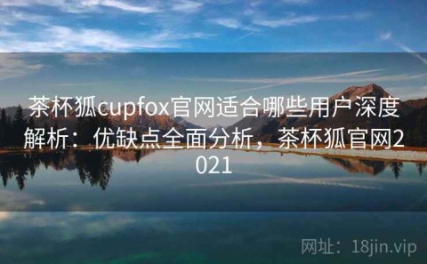 茶杯狐cupfox官网适合哪些用户深度解析：优缺点全面分析，茶杯狐官网2021