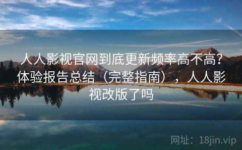 人人影视官网到底更新频率高不高？体验报告总结（完整指南），人人影视改版了吗