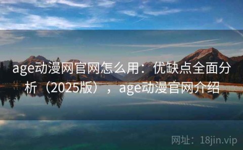 age动漫网官网怎么用：优缺点全面分析（2025版），age动漫官网介绍