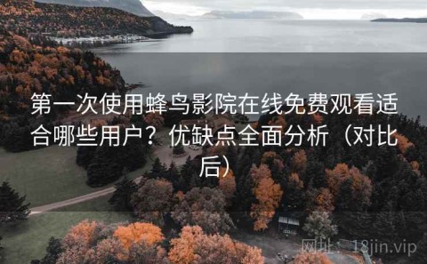 第一次使用蜂鸟影院在线免费观看适合哪些用户？优缺点全面分析（对比后）