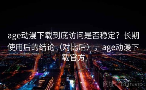 age动漫下载到底访问是否稳定？长期使用后的结论（对比后），age动漫下载官方
