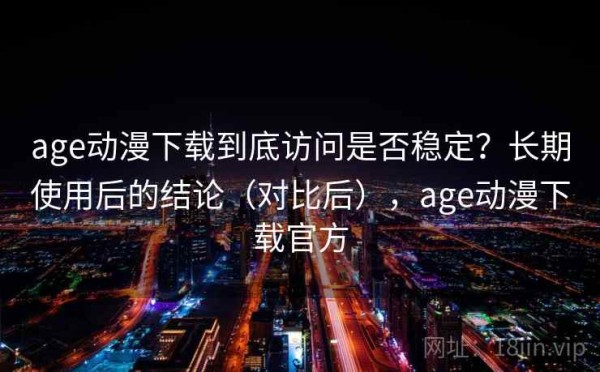 age动漫下载到底访问是否稳定？长期使用后的结论（对比后），age动漫下载官方