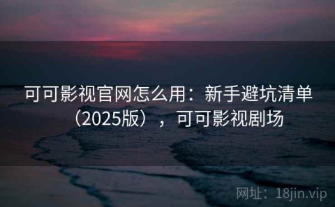 可可影视官网怎么用：新手避坑清单（2025版），可可影视剧场