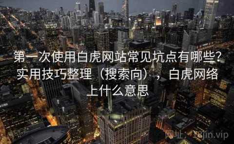 第一次使用白虎网站常见坑点有哪些？实用技巧整理（搜索向），白虎网络上什么意思