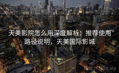 天美影院怎么用深度解析：推荐使用路径说明，天美国际影城