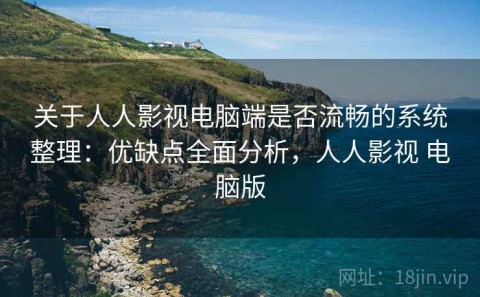 关于人人影视电脑端是否流畅的系统整理：优缺点全面分析，人人影视 电脑版