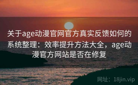 关于age动漫官网官方真实反馈如何的系统整理：效率提升方法大全，age动漫官方网站是否在修复