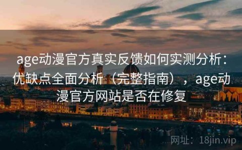 age动漫官方真实反馈如何实测分析：优缺点全面分析（完整指南），age动漫官方网站是否在修复