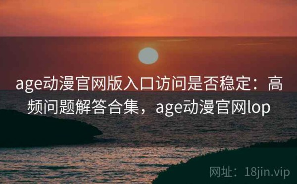 age动漫官网版入口访问是否稳定：高频问题解答合集，age动漫官网lop