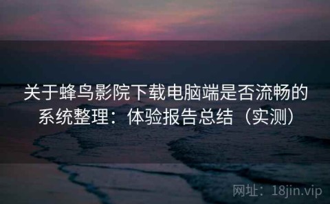 关于蜂鸟影院下载电脑端是否流畅的系统整理：体验报告总结（实测）