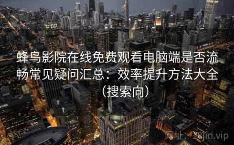 蜂鸟影院在线免费观看电脑端是否流畅常见疑问汇总：效率提升方法大全（搜索向）