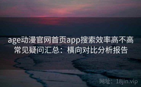 age动漫官网首页app搜索效率高不高常见疑问汇总：横向对比分析报告