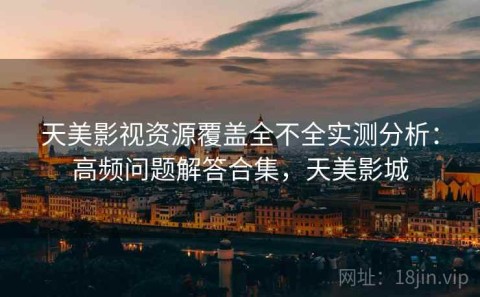 天美影视资源覆盖全不全实测分析：高频问题解答合集，天美影城