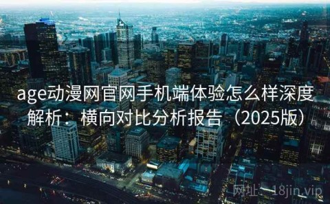 age动漫网官网手机端体验怎么样深度解析：横向对比分析报告（2025版）