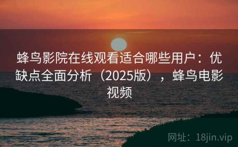 蜂鸟影院在线观看适合哪些用户：优缺点全面分析（2025版），蜂鸟电影视频
