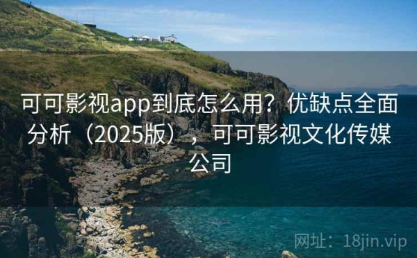 可可影视app到底怎么用？优缺点全面分析（2025版），可可影视文化传媒公司